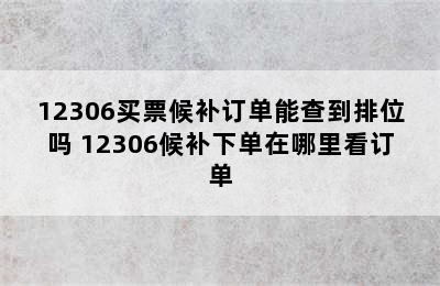 12306买票候补订单能查到排位吗 12306候补下单在哪里看订单